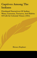 Captives Among The Indians: Firsthand Narratives Of Indian Wars, Customs, Tortures, And Habits Of Life In Colonial Times (1915)