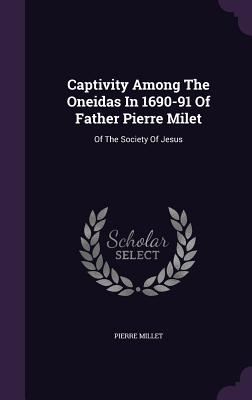 Captivity Among The Oneidas In 1690-91 Of Father Pierre Milet: Of The Society Of Jesus - Millet, Pierre