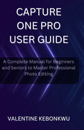 Capture One Pro User Guide: A Complete Manual for Beginners and Seniors to Master Professional Photo Editing