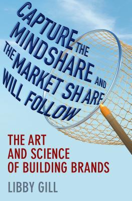 Capture the Mindshare and the Market Share Will Follow: The Art and Science of Building Brands - Gill, L
