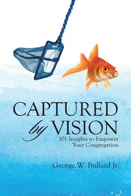 Captured by Vision: 101 Insights to Empower Your Congregation - Bullard, George W, Jr.