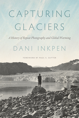 Capturing Glaciers: A History of Repeat Photography and Global Warming - Inkpen, Dani, and Sutter, Paul S, Professor (Editor)