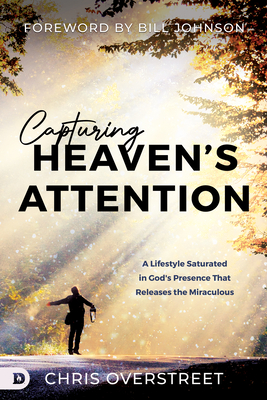 Capturing Heaven's Attention: A Lifestyle Saturated in God's Presence That Releases the Miraculous - Overstreet, Chris, and Johnson, Bill (Foreword by)