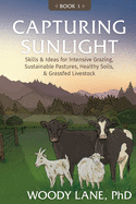 Capturing Sunlight, Book 1: Skills & Ideas for Intensive Grazing, Sustainable Pastures, Healthy Soils, & Grassfed Livestock
