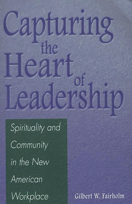 Capturing the Heart of Leadership: Spirituality and Community in the New American Workplace - Fairholm, Gilbert W