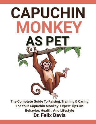 Capuchin Monkey as Pet: The Complete Guide To Raising, Training & Caring For Your Capuchin Monkey: Expert Tips On Behavior, Health, And Lifestyle - Davis, Felix, Dr.