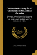 Carcter De La Conquista Y Colonizaci?n De Las Islas Canarias: Discursos L?idos Ante La Real Academia De La Historia En La Recepci?n Pblica De Don Rafael Torres Campos El D?a 22 De Diciembre De 1901...