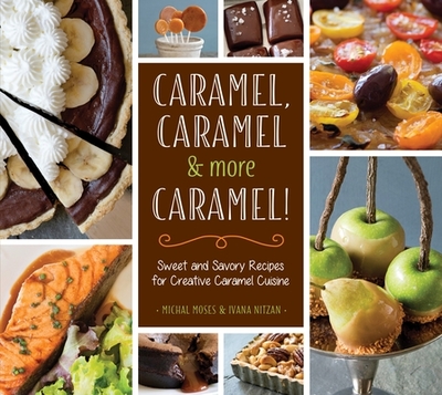 Caramel, Caramel & More Caramel!: Sweet and Savory Recipes for Creative Caramel Cuisine - Moses, Michal, and Nitzan, Ivana