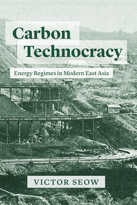 Carbon Technocracy: Energy Regimes in Modern East Asia - Seow, Victor