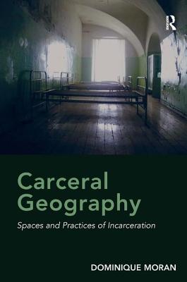 Carceral Geography: Spaces and Practices of Incarceration - Moran, Dominique