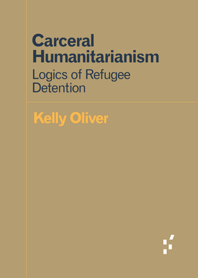 Carceral Humanitarianism: Logics of Refugee Detention - Oliver, Kelly