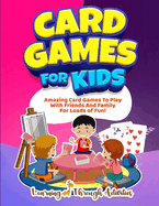 Card Games For Kids: Amazing Card Games To Play With Family And Friends For Loads Of Fun!