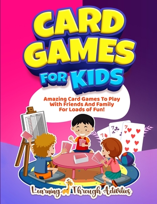 Card Games For Kids: Amazing Card Games To Play With Family And Friends For Loads Of Fun! - Gibbs, Charlotte