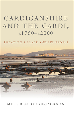 Cardiganshire and the Cardi, c.1760-c.2000: Locating a Place and its People - Benbough-Jackson, Mike