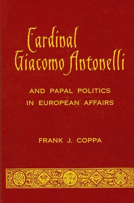 Cardinal Giacomo Antonelli and Papal Politics in European Affairs - Coppa, Frank J