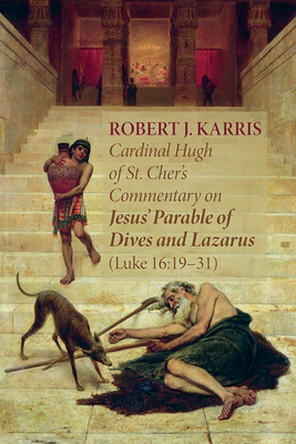Cardinal Hugh of St. Cher's Commentary on Jesus' Parable of Dives and Lazarus (Luke 16: 19-31) - Karris, Robert J