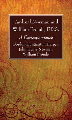 Cardinal Newman and William Froude, F.R.S. - Harper, Gordon Huntington, and Newman, John Henry, and Froude, William F R S