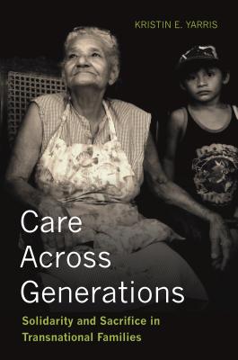 Care Across Generations: Solidarity and Sacrifice in Transnational Families - Yarris, Kristin E