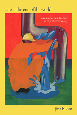 Care at the End of the World: Dreaming of Infrastructure in Crip-Of-Color Writing - Kim, Jina B