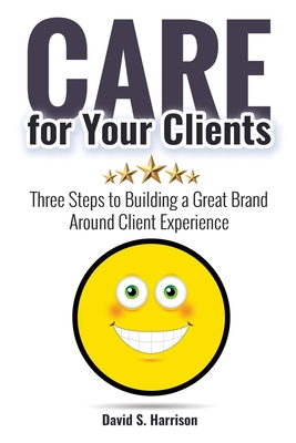 CARE for Your Clients: Three Steps to Building a Great Brand Around Client Experience - Harrison, David S