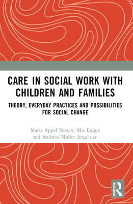 Care in Social Work with Children and Families: Theory, Everyday Practices and Possibilities for Social Change - Appel Nissen, Maria, and Engen, Mie, and Mller Jrgensen, Andreas