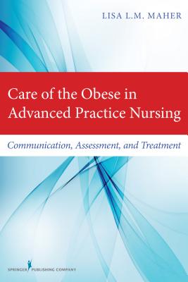 Care of the Obese in Advanced Practice Nursing: Communication, Assessment, and Treatment - Maher, Lisa L M, Arnp