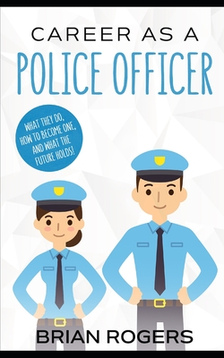 Career As a Police Officer: What They Do, How to Become One, and What the Future Holds! - Rogers, Brian