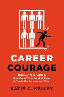 Career Courage: Discover Your Passion, Step Out of Your Comfort Zone, and Create the Success You Want - Kelley, Katie