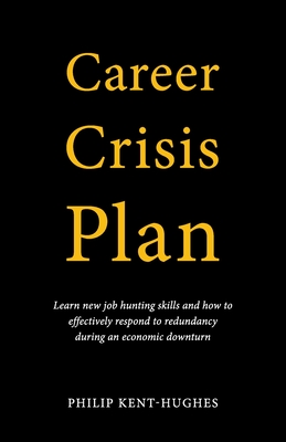 Career Crisis Plan: Learn new job hunting skills and how to effectively respond to redundancy during an economic downturn - Kent-Hughes, Philip