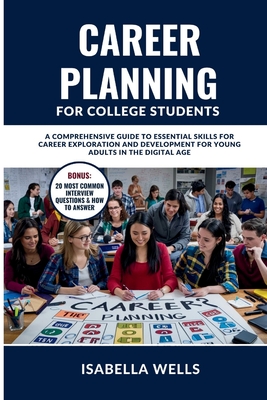 Career Planning for College Students: A Comprehensive Guide to Essential Skills for Career Exploration and Development for Young Adults in the Digital Age - Wells, Isabella