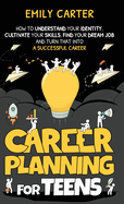 Career Planning for Teens: How to Understand Your Identity, Cultivate Your Skills, Find Your Dream Job, and Turn That Into a Successful Career