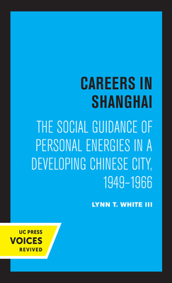 Careers in Shanghai: The Social Guidance of Personal Energies in a Developing Chinese City, 1949-1966 - White, Lynn T