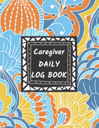 Caregiver Daily Log Book: Home Aide Record Book, Medical Care Organizer / Monitor / Journal / Diary / Sheets To Facilite Communication And Efficiency