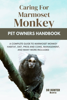 Caring for Marmoset Monkey: A Complete Guide to Marmoset Monkey Habitat, Diet, Pros and Cons, Management, and Many More Incliuded - Davis, Hunter, Dr.