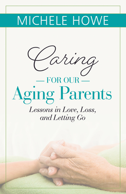 Caring for Our Aging Parents: Lessons in Love, Loss and Letting Go - Howe, Michele