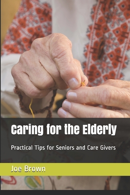 Caring for the Elderly: Practical Tips for Seniors and Care Givers - Brown, Joe