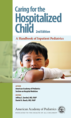 Caring for the Hospitalized Child: A Handbook of Inpatient Pediatrics - Section on Hospital Medicine American Academy of Pediatrics, and Gershel, Jeffrey C, MD, Faap (Editor), and Rauch, Daniel A...