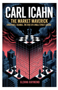 Carl Icahn: THE MARKET MAVERICK: Strategies, Scandals, and the Rise of a Wall Street Legend