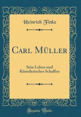 Carl Mller: Sein Leben Und Knstlerisches Schaffen (Classic Reprint) - Finke, Heinrich