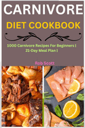 Carnivore Diet Cookbook: 1000 Carnivore Recipes For Beginners 21-Day Meal Plan