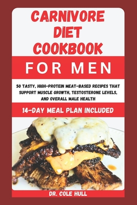 Carnivore Diet Cookbook for Men: 50 Tasty, High-Protein Meat-Based Recipes th t Support Muscle Gr wth, T  t  t r n  Levels, and Overall M l  H  lth - Hull, Cole, Dr.