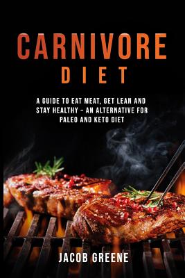 Carnivore Diet: Eat Meat, Get Lean, and Stay Healthy - An Alternative for Paleo and Keto Diet - Greene, Jacob