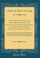 Caroli Dufresne, Domini Du Cange, Regi  Consiliis, Et Franci Apud Ambianos Qustoris, Glossarium Ad Scriptores Medi Et Infim Latinitatis: In Quo Latina Vocabula Novat Significationis, Aut Usus Rarioris, Barbara Et Exotica Explicantur, Eorum Not