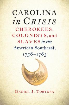 Carolina in Crisis: Cherokees, Colonists, and Slaves in the American Southeast, 1756-1763 - Tortora, Daniel J