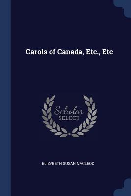 Carols of Canada, Etc., Etc - MacLeod, Elizabeth Susan