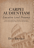 Carpei Audientiam: Executive Level Presence: Seize Your Audience, Project Competence Instill Confidence You Can Get the Job Done