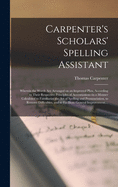 Carpenter's Scholars' Spelling Assistant [microform]: Wherein the Words Are Arranged on an Improved Plan, According to Their Respective Principles of Accentuation--in a Manner Calculated to Familiarize the Art of Spelling and Pronunciation, to Remove...