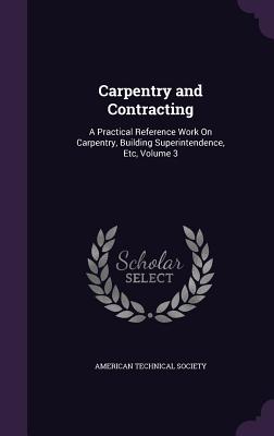 Carpentry and Contracting: A Practical Reference Work On Carpentry, Building Superintendence, Etc, Volume 3 - American Technical Society (Creator)