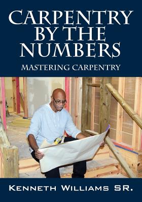Carpentry by the Numbers: Mastering Carpentry - Williams, Kenneth, Sr.