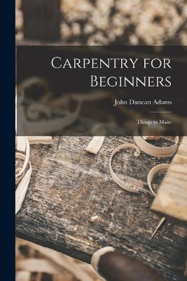 Carpentry for Beginners: Things to Make - Adams, John Duncan